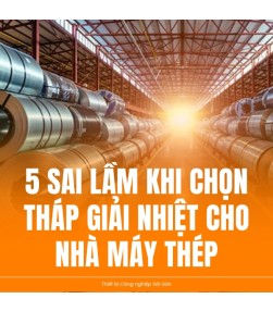 5 sai lầm khi chọn Tháp giải nhiệt cho nhà máy Thép khiến chi phí vận hành đội lên gấp đôi